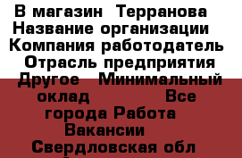 В магазин "Терранова › Название организации ­ Компания-работодатель › Отрасль предприятия ­ Другое › Минимальный оклад ­ 15 000 - Все города Работа » Вакансии   . Свердловская обл.,Алапаевск г.